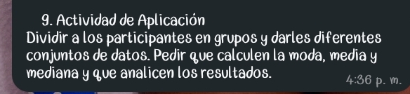 Actividad de Aplicación 
Dividir a los participantes en grupos y darles diferentes 
conjuntos de datos. Pedir que calculen la moda, media y 
mediana y que analicen los resultados.
4:36 p. m.