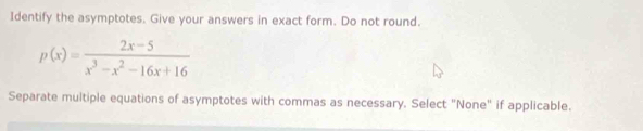 Identify the asymptotes. Give your answers in exact form. Do not round.
p(x)= (2x-5)/x^3-x^2-16x+16 
Separate multiple equations of asymptotes with commas as necessary. Select "None" if applicable.