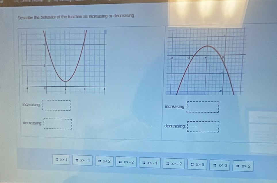 Describe the behavior of the function as increasing or decreasing 
increasing □ increasing □ 
decreasing □ decreasing □
::x>1 :; x>-1 :: x<2</tex> x :: x ;; x>-2 :: x>0 :: x<0</tex> :: x>2