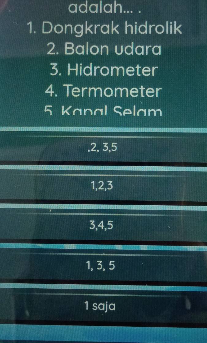 adalah... .
1. Dongkrak hidrolik
2. Balon udara
3. Hidrometer
4. Termometer
5 Kanal Selam
, 2, 3, 5
1, 2, 3
3, 4, 5
1, 3, 5
1 saja