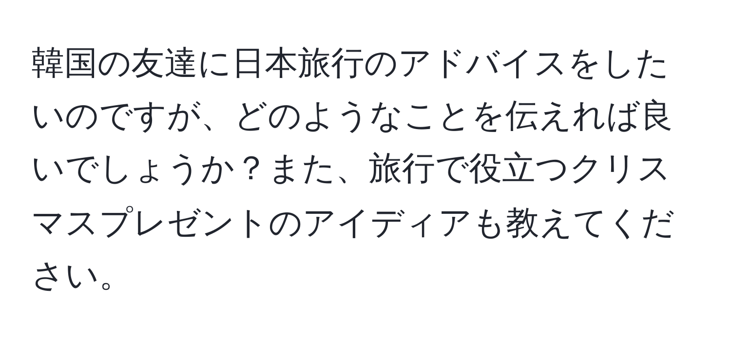 韓国の友達に日本旅行のアドバイスをしたいのですが、どのようなことを伝えれば良いでしょうか？また、旅行で役立つクリスマスプレゼントのアイディアも教えてください。