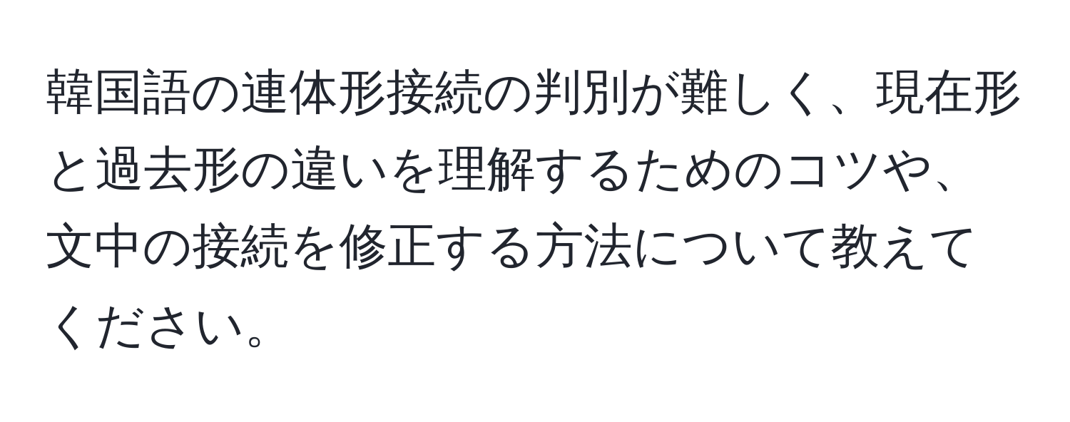 韓国語の連体形接続の判別が難しく、現在形と過去形の違いを理解するためのコツや、文中の接続を修正する方法について教えてください。