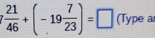 7 21/46 +(-19 7/23 )=□ (Type a