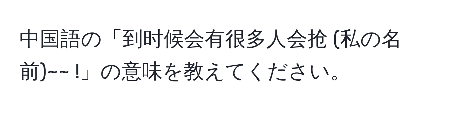 中国語の「到时候会有很多人会抢 (私の名前)~~ !」の意味を教えてください。