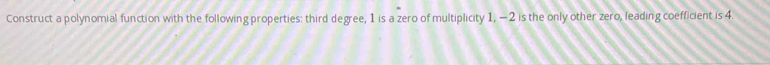 Construct a polynomial function with the following properties: third degree, 1 is a zero of multiplicity 1, - 2 is the only other zero, leading coefficient is 4.