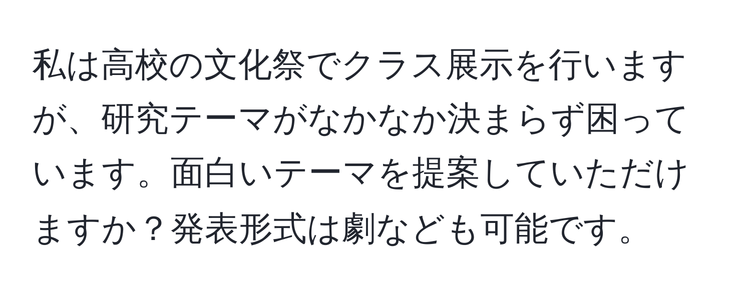 私は高校の文化祭でクラス展示を行いますが、研究テーマがなかなか決まらず困っています。面白いテーマを提案していただけますか？発表形式は劇なども可能です。