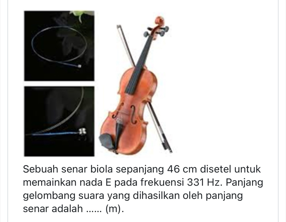 Sebuah senar biola sepanjang 46 cm disetel untuk 
memainkan nada E pada frekuensi 331 Hz. Panjang 
gelombang suara yang dihasilkan oleh panjang 
senar adalah _(m).