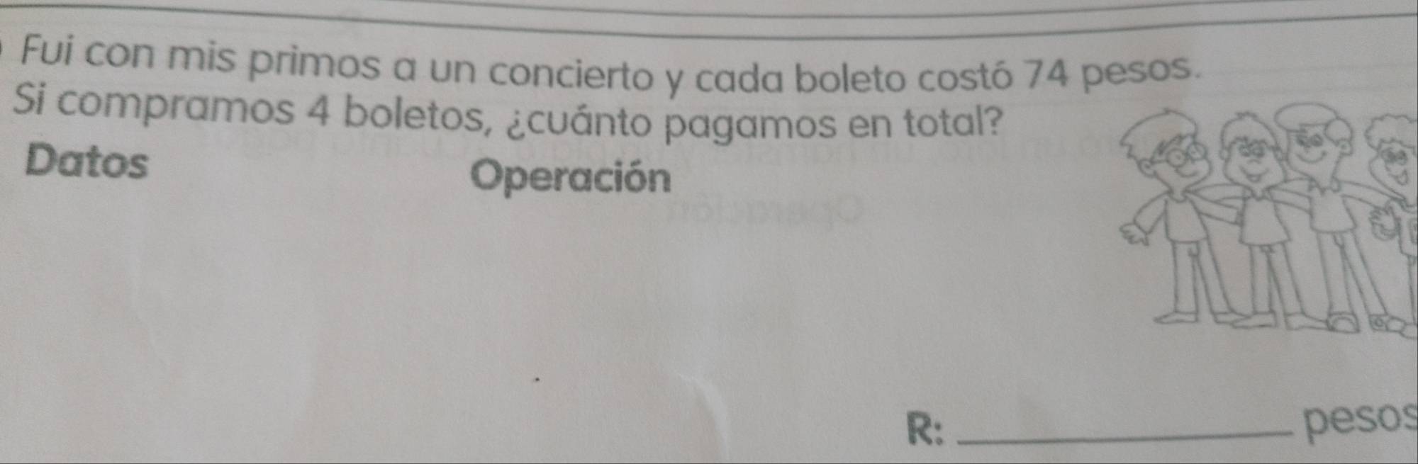 Fuí con mis primos a un concierto y cada boleto costó 74 pesos. 
Si compramos 4 boletos, ¿cuánto pagamos en total? 
Datos 
Operación 
R: _pesos