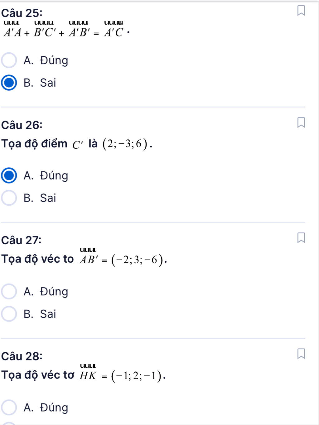 uuu uuuu uuuu uuul
A'A+B'C'+A'B'=A'C·
A. Đúng
B. Sai
Câu 26:
Tọa độ điểm C' là (2;-3;6).
A. Đúng
B. Sai
Câu 27:
Tọa độ véc to AB'=(-2;3;-6).
A. Đúng
B. Sai
Câu 28:
Tọa độ véc tơ HK=( HKendarray =(-1;2;-1).
A. Đúng