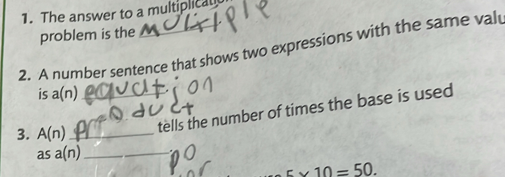 The answer to a multiplical 
problem is the 
2. A number sentence that shows two expressions with the same val 
is a(n) _ 
3. A(n) _ 
tells the number of times the base is used 
as a(n) _
5* 10=50.