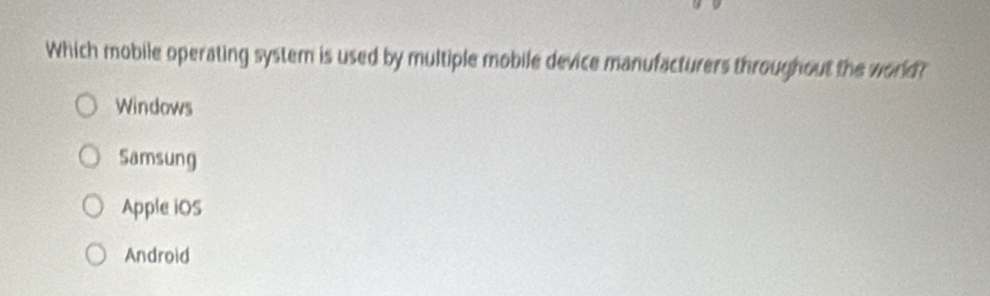 Which mobile operating system is used by multiple mobile device manufacturers throughout the world?
Windows
Samsung
Apple iOS
Android