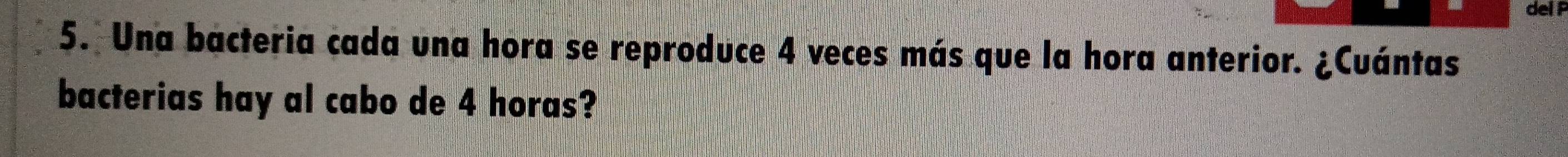 Una bacteria cada una hora se reproduce 4 veces más que la hora anterior. ¿Cuántas 
bacterias hay al cabo de 4 horas?