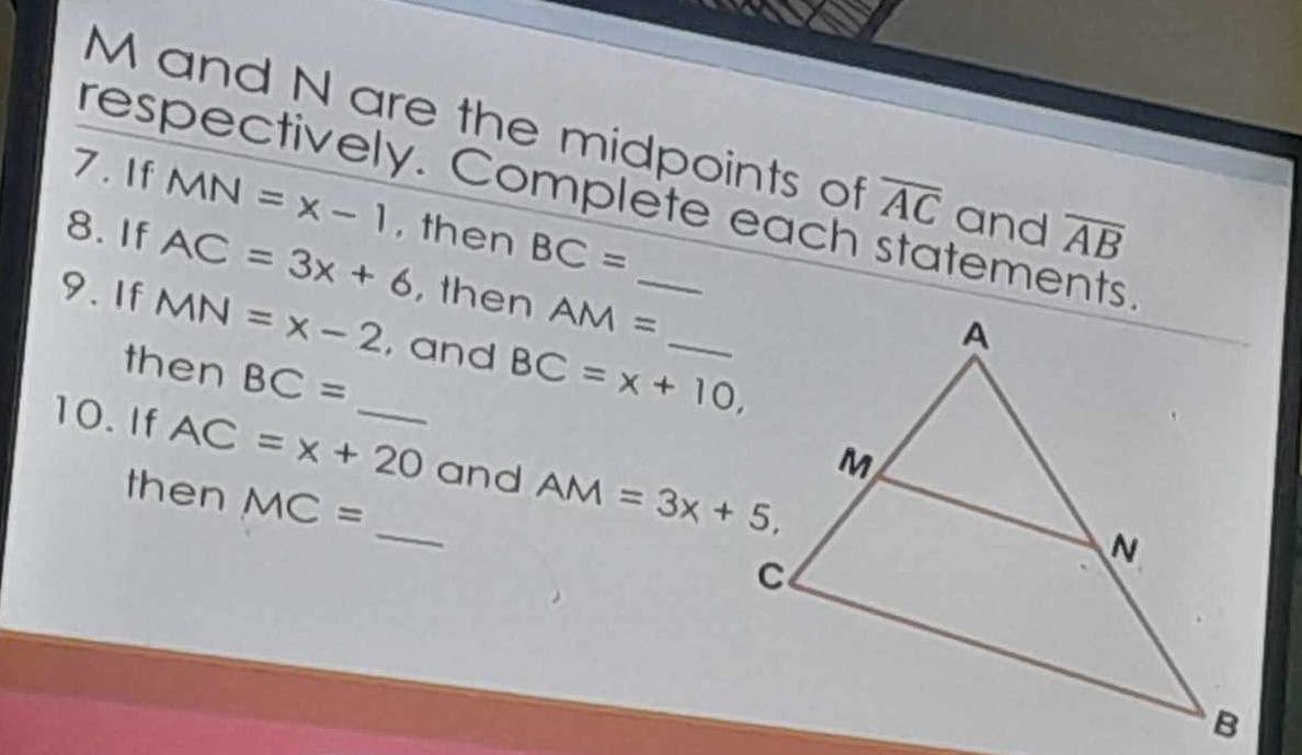 M and N are the midpoints of overline AC and overline AB
7. If MN=x-1
respectively. Complete each statements 
8. If AC=3x+6 , then BC=
, then AM=
9. If MN=x-2 , and BC=x+10, __ 
then BC=
10. If AC=x+20 __ and AM=3x+5, 
then MC=