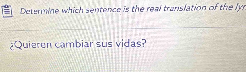 Determine which sentence is the real translation of the lyr 
¿Quieren cambiar sus vidas?