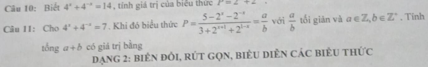 Biết 4^x+4^(-x)=14 , tính giá trị của biêu thức P=2+2
Câu 11: Cho 4^x+4^(-x)=7. Khi đó biểu thức P= (5-2^x-2^(-x))/3+2^(x+1)+2^(1-x) = a/b  với  a/b  tối giản và a∈ Z, b∈ Z^+. Tính 
tổng a+b có giá trị bằng 
DạnG 2: biÊN đỒI, RÚT GọN, biểU DiÈN CáC biÈU thức