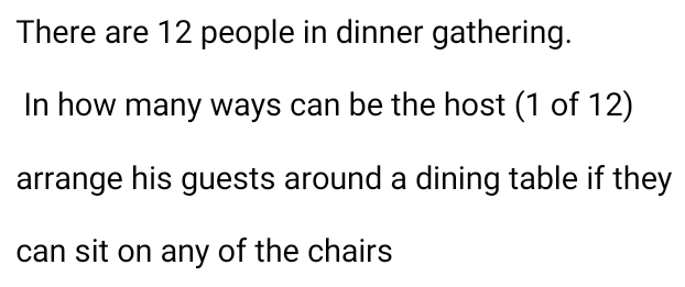 There are 12 people in dinner gathering. 
In how many ways can be the host (1 of 12) 
arrange his guests around a dining table if they 
can sit on any of the chairs