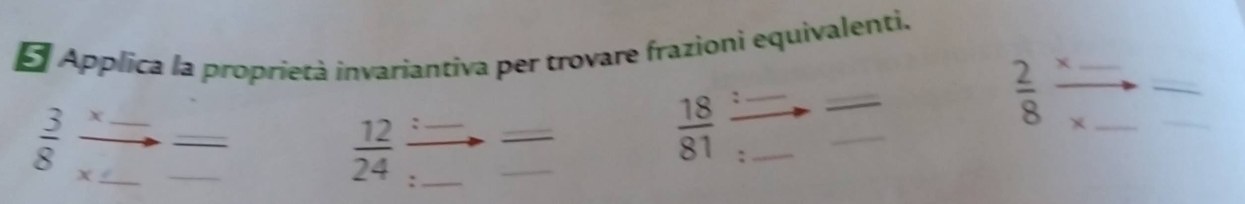 Applica la proprietà invariantiva per trovare frazioni equivalenti.
X
_
 2/8  x _ 
_ 
_ 
_ 
_ 
_
 3/8  X__
 18/81  ,_
 12/24  :_