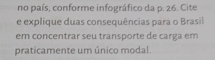 no país, conforme infográfico da p. 26. Cite 
e explique duas consequências para o Brasil 
em concentrar seu transporte de carga em 
praticamente um único modal.