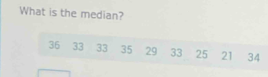 What is the median?
36 33 33 35 29 33 25 21 34