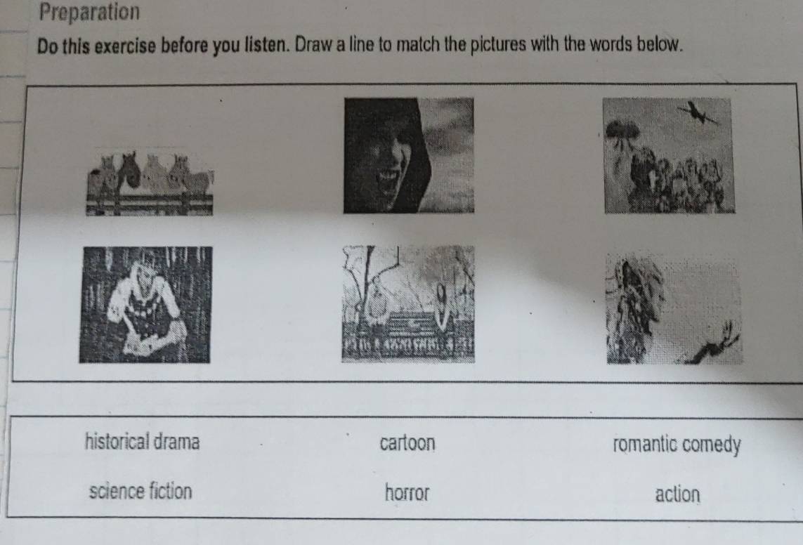 Preparation
Do this exercise before you listen. Draw a line to match the pictures with the words below.
historical drama cartoon romantic comedy
science fiction horror action