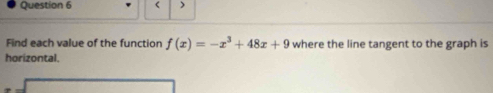 ) 
Find each value of the function f(x)=-x^3+48x+9 where the line tangent to the graph is 
horizontal.