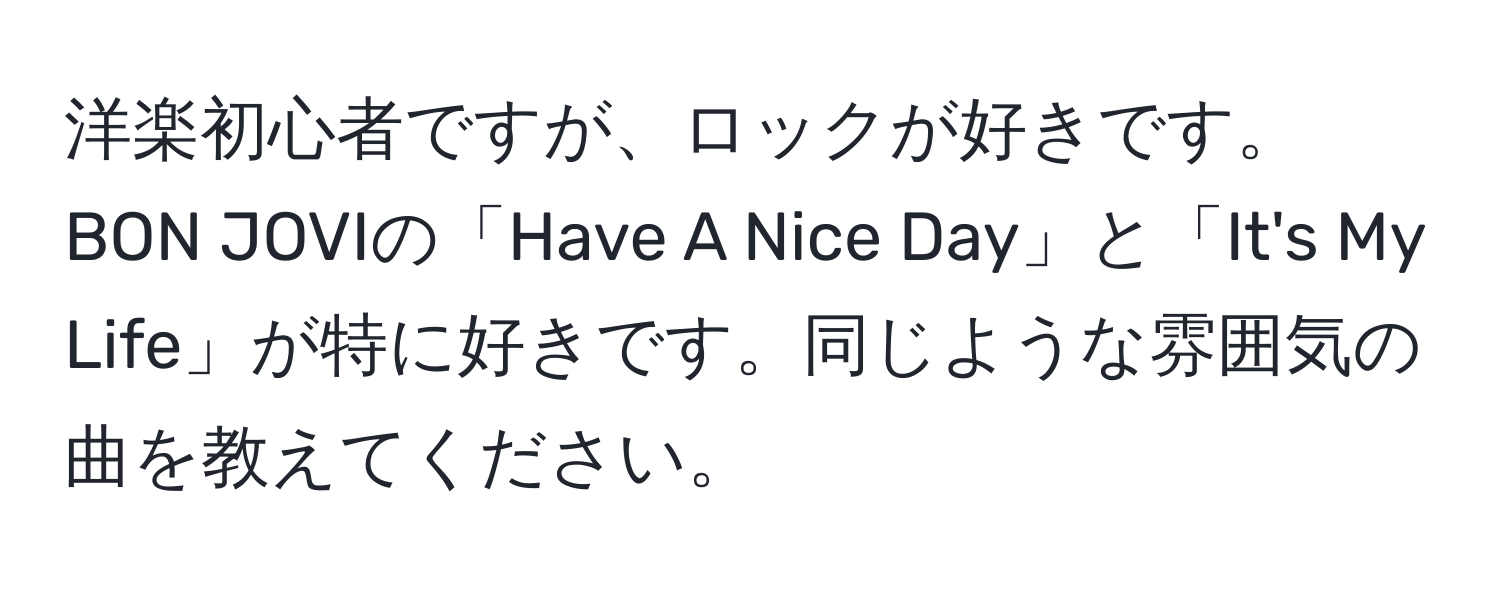 洋楽初心者ですが、ロックが好きです。BON JOVIの「Have A Nice Day」と「It's My Life」が特に好きです。同じような雰囲気の曲を教えてください。