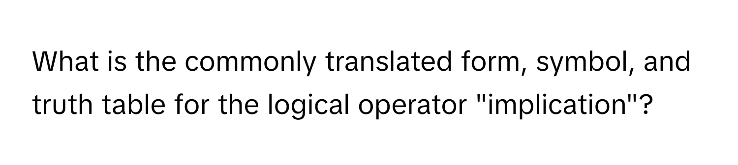 What is the commonly translated form, symbol, and truth table for the logical operator "implication"?