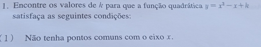 Encontre os valores de k para que a função quadrática y=x^2-x+k
satisfaça as seguintes condições: 
( 1 ) Não tenha pontos comuns com o eixo x.