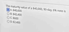 The maturey value of a $40,000, 90-day, 6% note is
、 A. $40,600
B. $42,400
C. 3600
D. $2,400