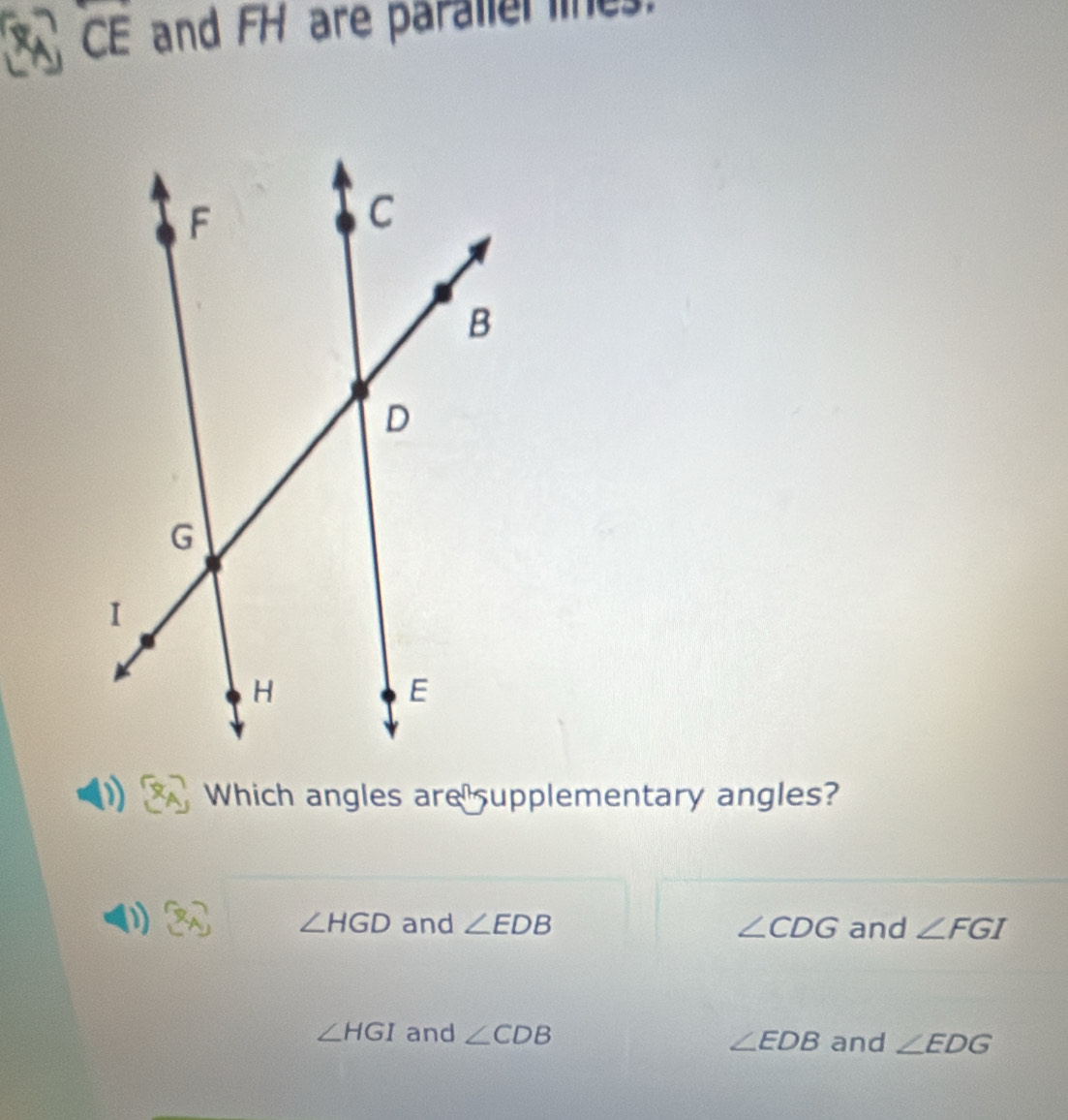 overline CE and FH are parallel lines.
Which angles are supplementary angles?
D and ∠ EDB ∠ CDG and ∠ FGI
∠ HGD
∠ HGI and ∠ CDB ∠ EDB and ∠ EDG