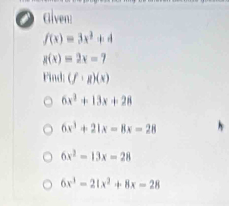 Alven:
f(x)=3x^2+4
g(x)=2x-7
Find: (f· g)(x)
6x^2+13x+28
6x^3+21x-8x=28
6x^2-13x=28
6x^3-21x^2+8x-28