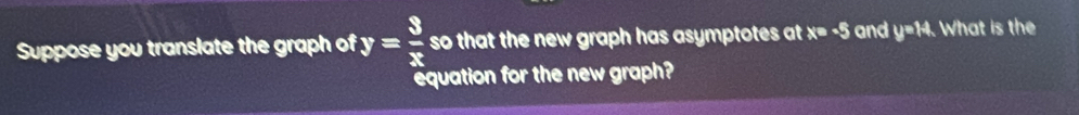Suppose you translate the graph of y= 3/x  so that the new graph has asymptotes at ? D −5 and y=14. What is the 
equation for the new graph?
