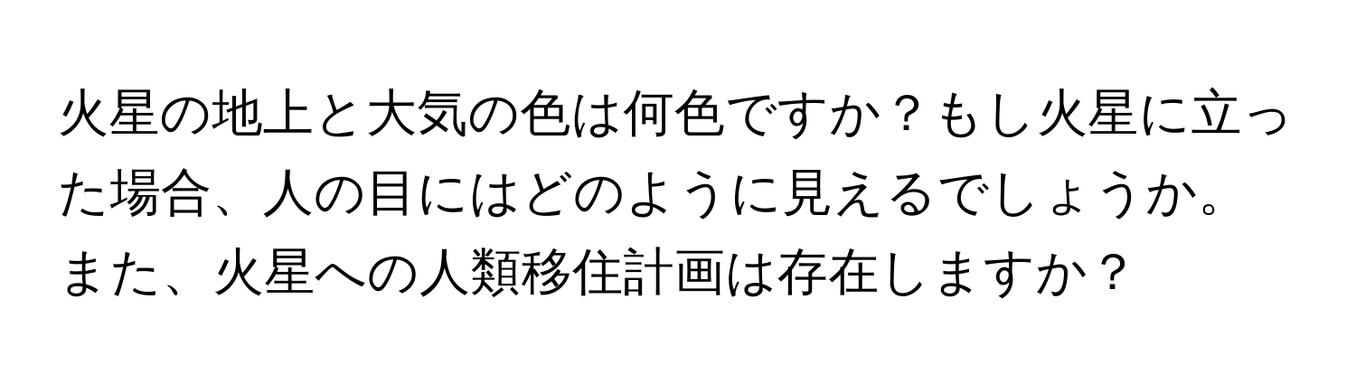 火星の地上と大気の色は何色ですか？もし火星に立った場合、人の目にはどのように見えるでしょうか。また、火星への人類移住計画は存在しますか？
