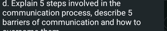 Explain 5 steps involved in the 
communication process, describe 5
barriers of communication and how to