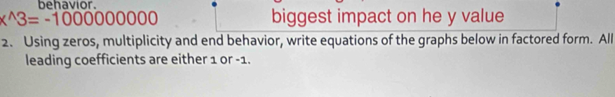 behavior
x^(wedge)3=-100000000 biggest impact on he y value 
2. Using zeros, multiplicity and end behavior, write equations of the graphs below in factored form. All 
leading coefficients are either 1 or -1.