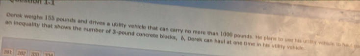 ón 1 
Derek weighs 155 pounds and drives a utility vehicle that can carry no more than 1000 pounds. He plans to use his utility vehicle to haul co 
an inequality that shows the number of 3-pound concrete blocks, 6, Derek can haul at one time in his utility vehicle
281 282 330