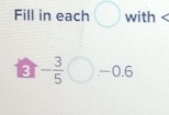 Fill in each with < 
<tex>3 - 3/5  bigcirc -0.6