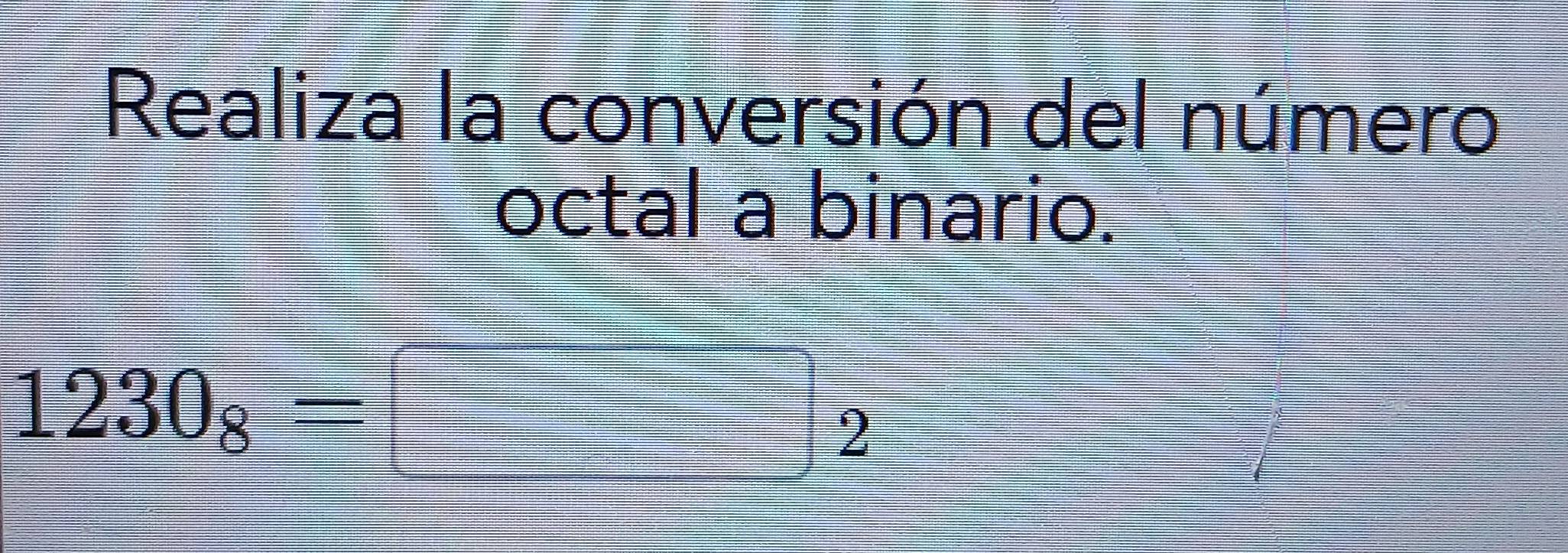 Realiza la conversión del número 
octal a binario.
1230_8=□ _2