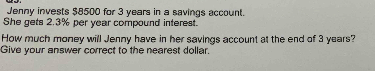 Jenny invests $8500 for 3 years in a savings account. 
She gets 2.3% per year compound interest. 
How much money will Jenny have in her savings account at the end of 3 years? 
Give your answer correct to the nearest dollar.