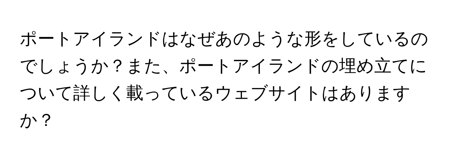 ポートアイランドはなぜあのような形をしているのでしょうか？また、ポートアイランドの埋め立てについて詳しく載っているウェブサイトはありますか？