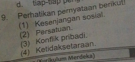 tiap-tiáp peng 
9. Perhatikan pernyataan berikut! 
(1) Kesenjangan sosial. 
(2) Persatuan. 
(3) Konflik pribadi. 
(4) Ketidaksetaraan. 
(Kurikulum Merdeka)