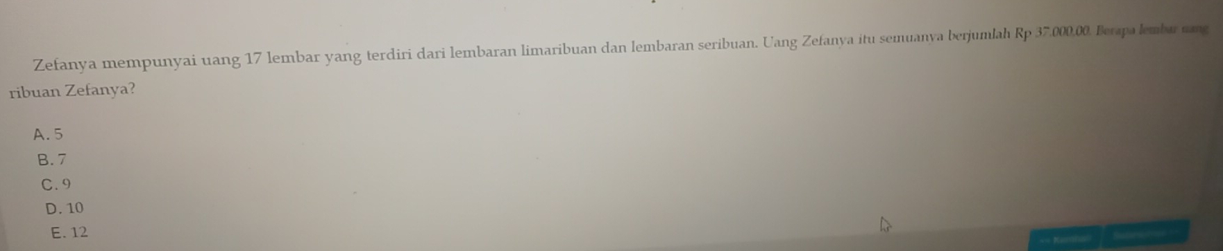 Zefanya mempunyai uang 17 lembar yang terdiri dari lembaran limaribuan dan lembaran seribuan. Uang Zefanya itu semuanya berjumlah Rp 37,000,00. Berapa lembar nang
ribuan Zefanya?
A. 5
B. 7
C. 9
D. 10
E. 12
Bateslt===