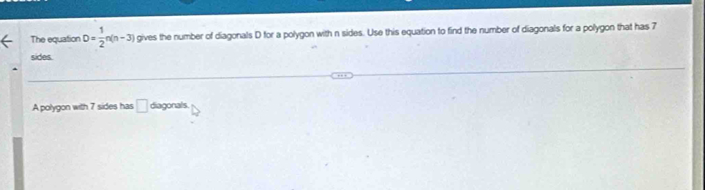 The equation D= 1/2 n(n-3) gives the number of diagonals D for a polygon with n sides. Use this equation to find the number of diagonals for a polygon that has 7
sides. 
A polygon with 7 sides has □ diagonals.