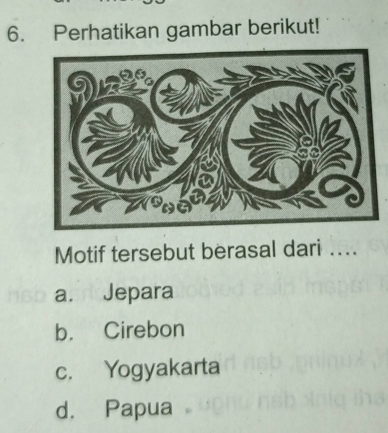 Perhatikan gambar berikut!
Motif tersebut berasal dari ....
a. Jepara
b. Cirebon
c. Yogyakarta
d. Papua