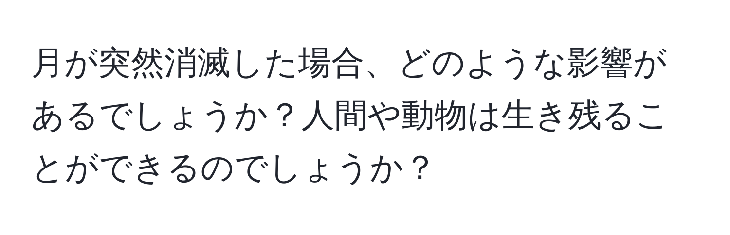 月が突然消滅した場合、どのような影響があるでしょうか？人間や動物は生き残ることができるのでしょうか？