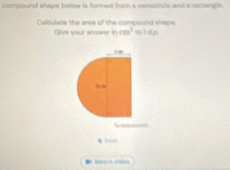 compound shape below is formed from a semicicle and a rectanple. 
Calculate the area of the compound shape 
Glive your answer in cm^2 1o i dp. 
b s 
Reish 
= Wöstch vnle