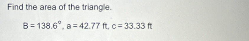 Find the area of the triangle.
B=138.6°, a=42.77 1 ft. c=33.33ft