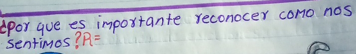 Apor gue es importante reconocer cono nos 
sentimos? R=