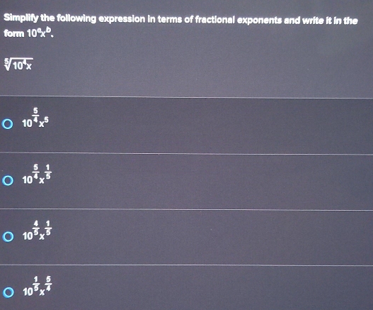 Simplify the following expression in terms of fractional exponents and write it in the
form 10^ax^b.
sqrt[5](10^4x)
10^(frac 5)4x^5
10^(frac 5)4x^(frac 1)5
10^(frac 4)5x^(frac 1)5
10^(frac 1)5x^(frac 5)4