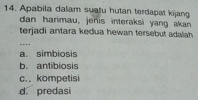 Apabila dalam suatu hutan terdapat kijang
dan harimau, jenis interaksi yang akan
terjadi antara kedua hewan tersebut adalah 
_…
a. simbiosis
b. antibiosis
c. kompetisi
d. predasi